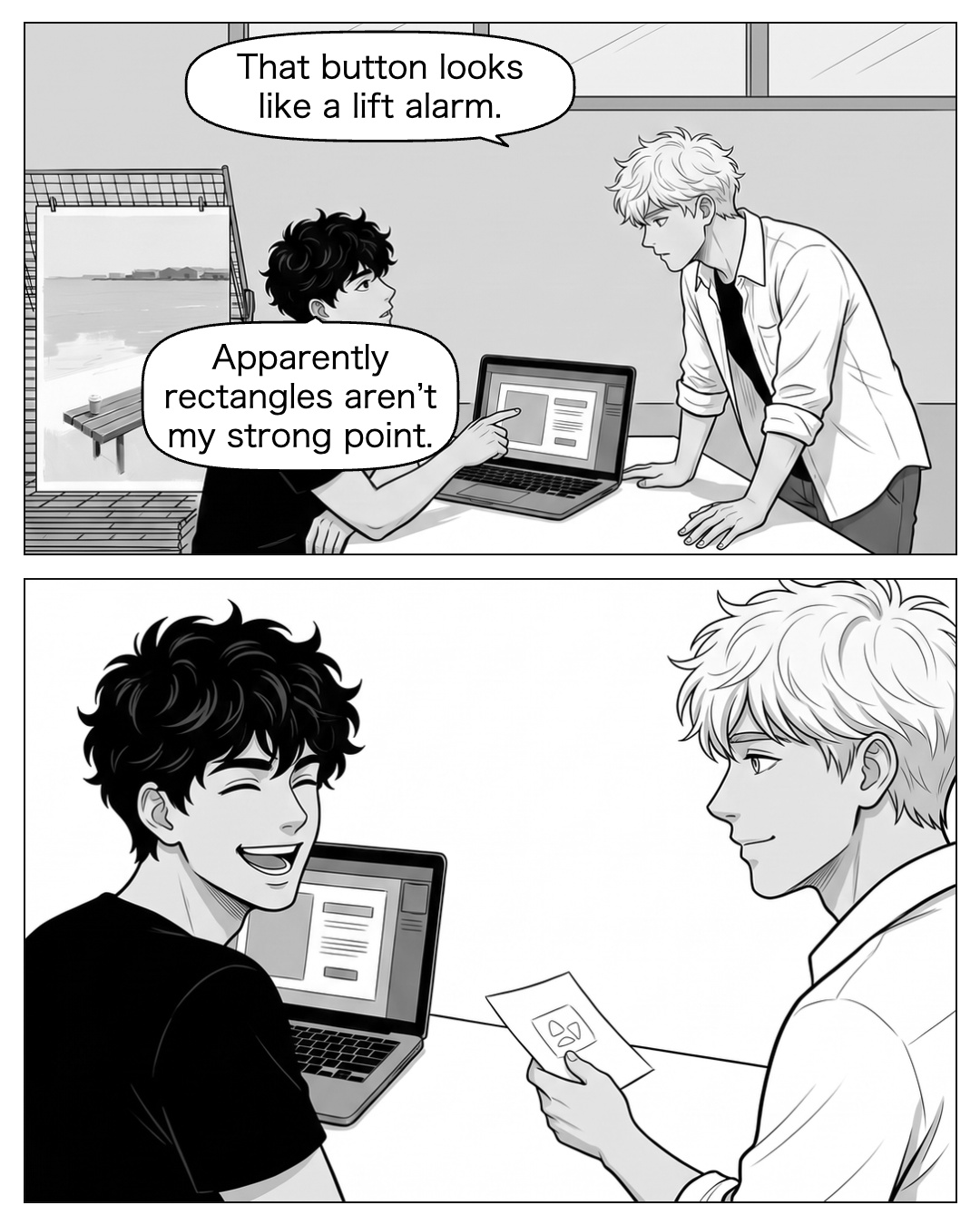 With the painting safely on the rack, they test a display-card mock-up on Ren’s desk laptop. Ritsu leans in, hands on the table rather than on Ren. Ren laughs at Ritsu’s small button sketch. Ritsu pauses to watch the laugh; when Ren turns the laptop toward him, he drops his eyes to the paper a fraction late. He turns the scrap over and pencils a few quick lines while Ren checks the screen. The drawing’s face is obscured by the viewing angle until Picture 9. Ritsu: That button looks like a lift alarm. Ren: Apparently rectangles aren’t my strong point.