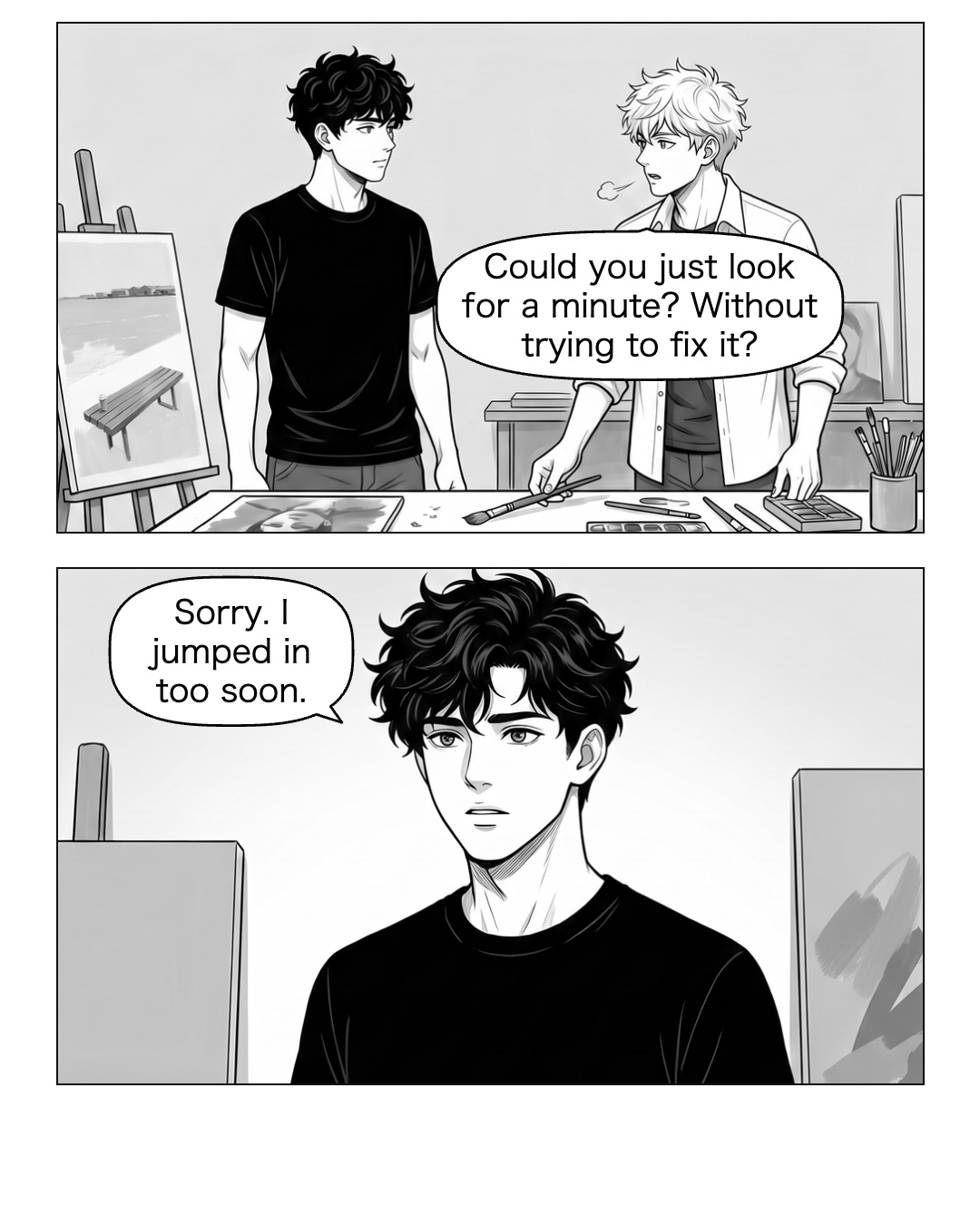 Ritsu lays the brush on the tool table and lets out a quiet breath before speaking. Ren keeps his hands clear of the board and lets his unfinished explanation drop. Ritsu looks at him for the request, without turning cold or raising his voice. Ren takes a small step back and lets the silence last. Ritsu: Could you just look for a minute? Without trying to fix it? Ren: Sorry. I jumped in too soon.